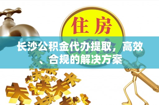 乌达长沙公积金代办提取，高效、合规的解决方案