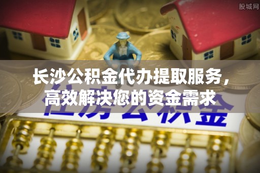 乌达长沙公积金代办提取服务，高效解决您的资金需求