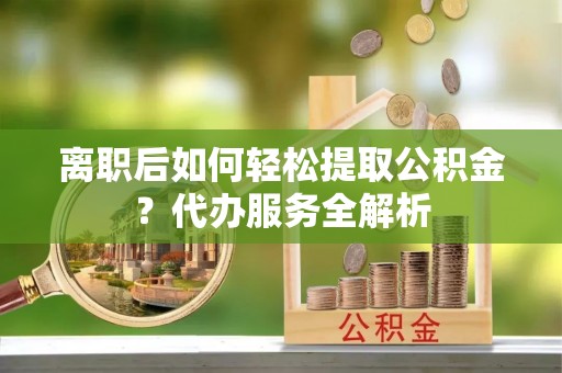 乌达离职后如何轻松提取公积金？代办服务全解析
