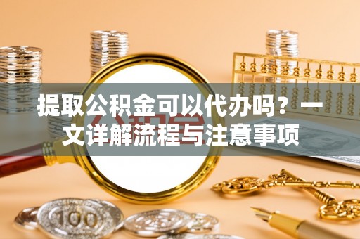 乌达提取公积金可以代办吗？一文详解流程与注意事项