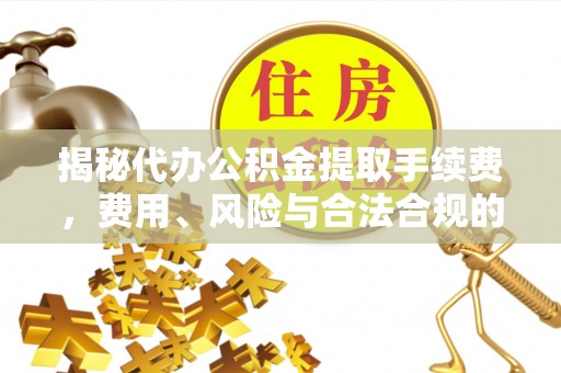 乌达揭秘代办公积金提取手续费，费用、风险与合法合规的全解析