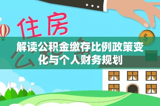 乌达解读公积金缴存比例政策变化与个人财务规划