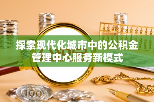乌达探索现代化城市中的公积金管理中心服务新模式