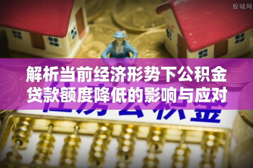 乌达解析当前经济形势下公积金贷款额度降低的影响与应对策略