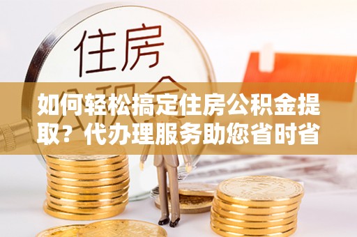 乌达如何轻松搞定住房公积金提取？代办理服务助您省时省力