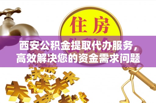 乌达西安公积金提取代办服务，高效解决您的资金需求问题