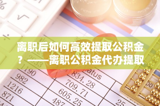 乌达离职后如何高效提取公积金？——离职公积金代办提取全流程解析