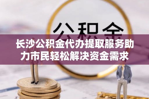 乌达长沙公积金代办提取服务助力市民轻松解决资金需求