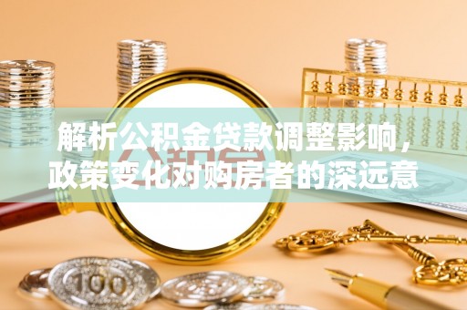 乌达解析公积金贷款调整影响，政策变化对购房者的深远意义
