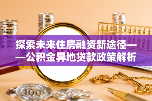 乌达探索未来住房融资新途径——公积金异地贷款政策解析与实践