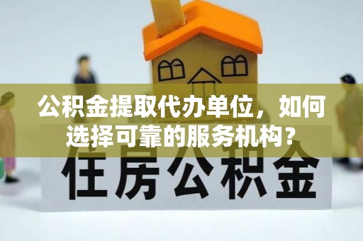 乌达公积金提取代办单位，如何选择可靠的服务机构？