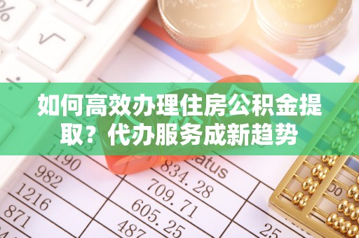 乌达如何高效办理住房公积金提取？代办服务成新趋势