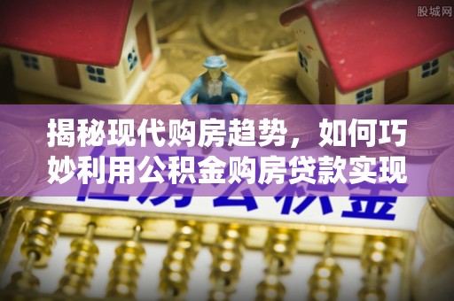 乌达揭秘现代购房趋势，如何巧妙利用公积金购房贷款实现置业梦想