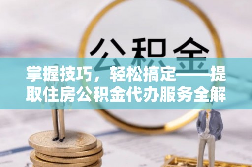乌达掌握技巧，轻松搞定——提取住房公积金代办服务全解析
