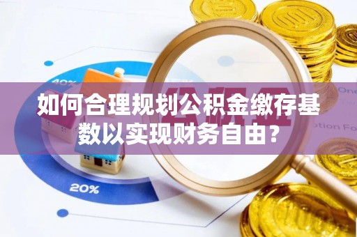乌达如何合理规划公积金缴存基数以实现财务自由？