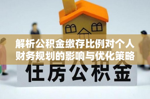 乌达解析公积金缴存比例对个人财务规划的影响与优化策略