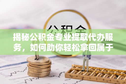 乌达揭秘公积金专业提取代办服务，如何助你轻松拿回属于你的资金
