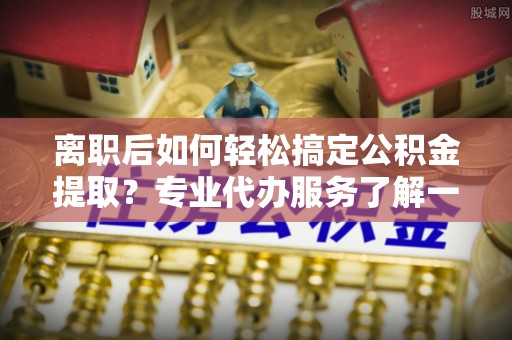 乌达离职后如何轻松搞定公积金提取？专业代办服务了解一下