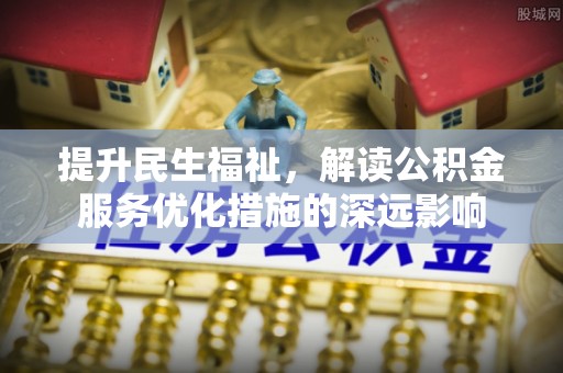 乌达提升民生福祉，解读公积金服务优化措施的深远影响