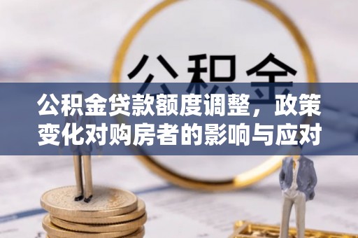 乌达公积金贷款额度调整，政策变化对购房者的影响与应对策略