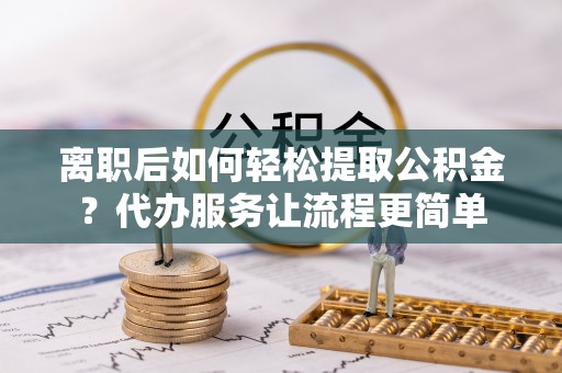 乌达离职后如何轻松提取公积金？代办服务让流程更简单