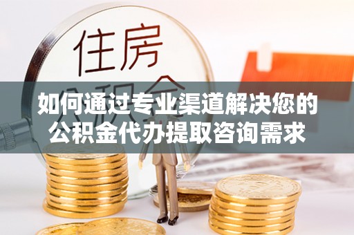 乌达如何通过专业渠道解决您的公积金代办提取咨询需求
