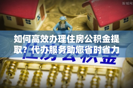 乌达如何高效办理住房公积金提取？代办服务助您省时省力