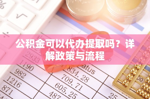 乌达公积金可以代办提取吗？详解政策与流程