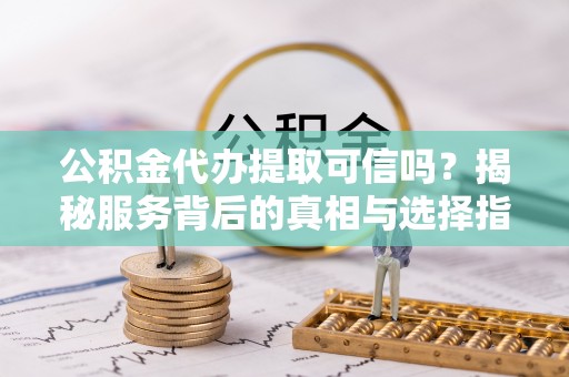 乌达公积金代办提取可信吗？揭秘服务背后的真相与选择指南