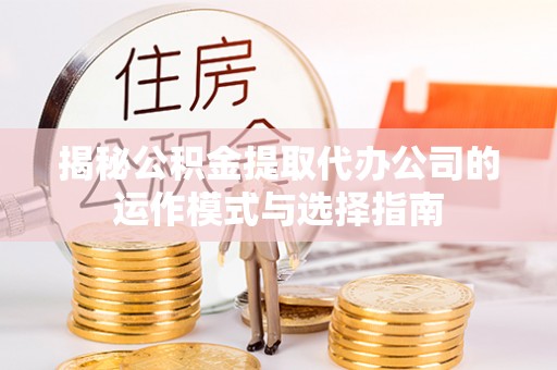 乌达揭秘公积金提取代办公司的运作模式与选择指南