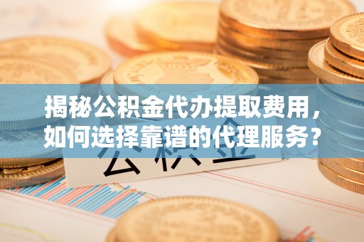 乌达揭秘公积金代办提取费用，如何选择靠谱的代理服务？