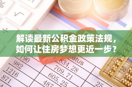 乌达解读最新公积金政策法规，如何让住房梦想更近一步？