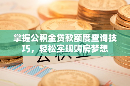 乌达掌握公积金贷款额度查询技巧，轻松实现购房梦想