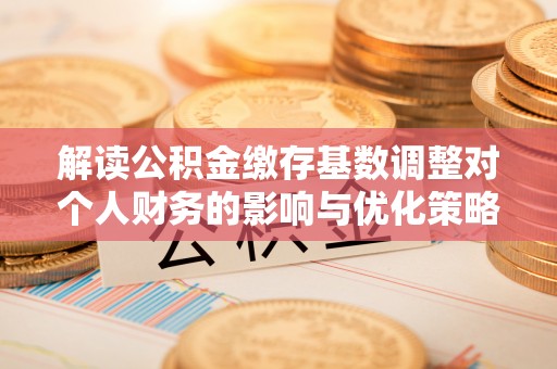 乌达解读公积金缴存基数调整对个人财务的影响与优化策略