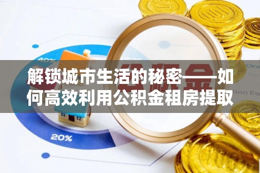 乌达解锁城市生活的秘密——如何高效利用公积金租房提取政策优化居住体验