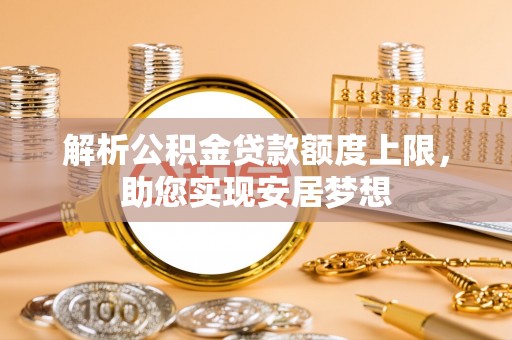 乌达解析公积金贷款额度上限，助您实现安居梦想