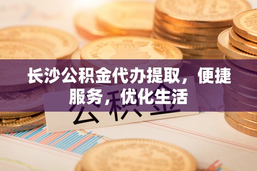 乌达长沙公积金代办提取，便捷服务，优化生活