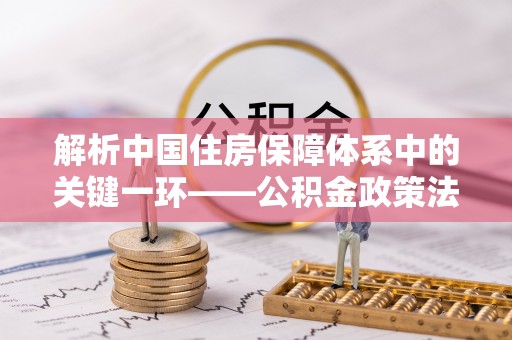 乌达解析中国住房保障体系中的关键一环——公积金政策法规的演变与影响