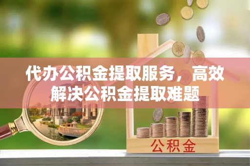 乌达代办公积金提取服务，高效解决公积金提取难题
