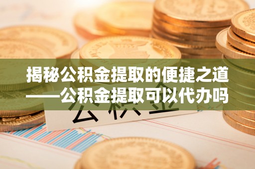 乌达揭秘公积金提取的便捷之道——公积金提取可以代办吗？