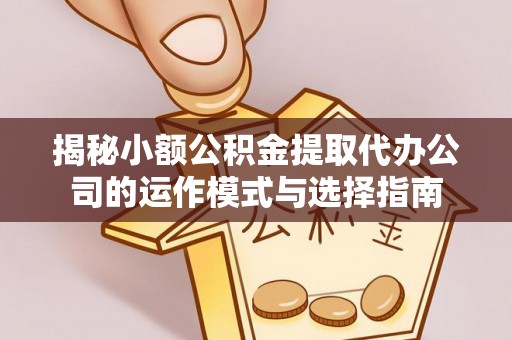 乌达揭秘小额公积金提取代办公司的运作模式与选择指南