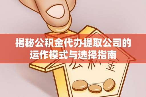乌达揭秘公积金代办提取公司的运作模式与选择指南