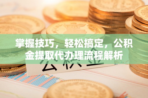 乌达掌握技巧，轻松搞定，公积金提取代办理流程解析