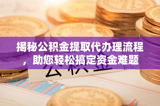 乌达揭秘公积金提取代办理流程，助您轻松搞定资金难题