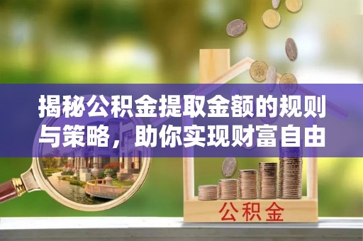乌达揭秘公积金提取金额的规则与策略，助你实现财富自由