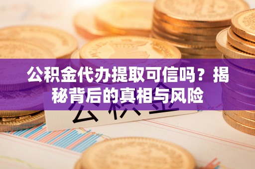 乌达公积金代办提取可信吗？揭秘背后的真相与风险