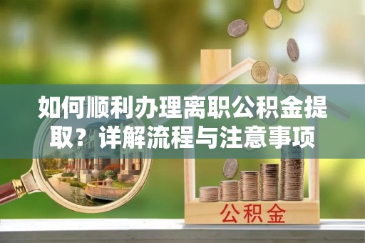 乌达如何顺利办理离职公积金提取？详解流程与注意事项