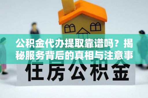 乌达公积金代办提取靠谱吗？揭秘服务背后的真相与注意事项