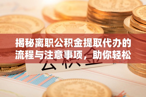 乌达揭秘离职公积金提取代办的流程与注意事项，助你轻松拿回属于你的钱！