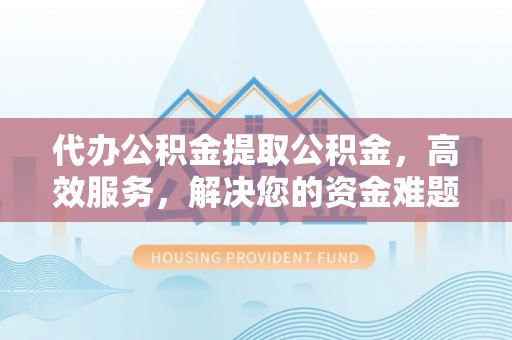 乌达代办公积金提取公积金，高效服务，解决您的资金难题